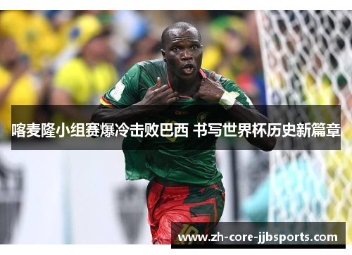 喀麦隆小组赛爆冷击败巴西 书写世界杯历史新篇章