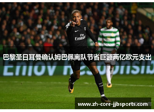 巴黎圣日耳曼确认姆巴佩离队节省巨额两亿欧元支出