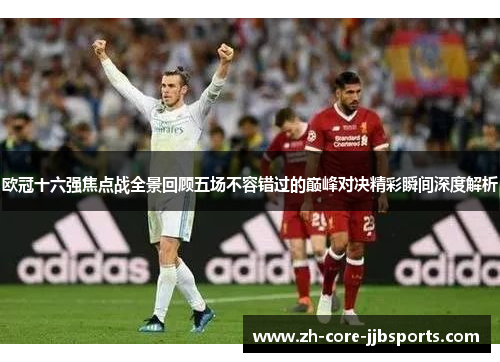 欧冠十六强焦点战全景回顾五场不容错过的巅峰对决精彩瞬间深度解析