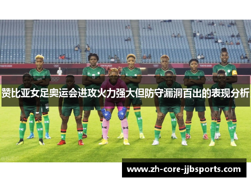 赞比亚女足奥运会进攻火力强大但防守漏洞百出的表现分析 赞比亚女足奥运会进攻火力强大但防守漏洞百出的表现分析
