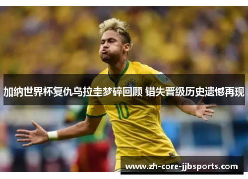 加纳世界杯复仇乌拉圭梦碎回顾 错失晋级历史遗憾再现 加纳世界杯复仇乌拉圭梦碎回顾 错失晋级历史遗憾再现