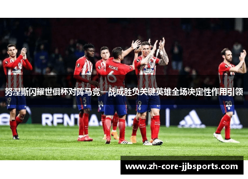 努涅斯闪耀世俱杯对阵马竞一战成胜负关键英雄全场决定性作用引领 努涅斯闪耀世俱杯对阵马竞一战成胜负关键英雄全场决定性作用引领