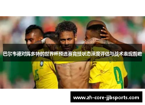 巴尔韦德对阵多特的世界杯预选赛竞技状态深度评估与战术表现前瞻 巴尔韦德对阵多特的世界杯预选赛竞技状态深度评估与战术表现前瞻