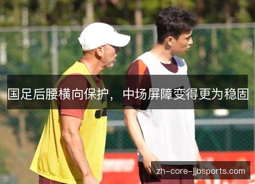 国足后腰横向保护，中场屏障变得更为稳固