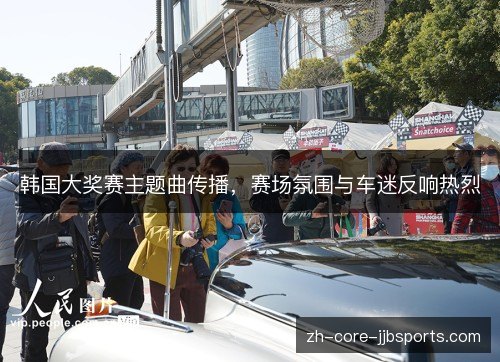 韩国大奖赛主题曲传播，赛场氛围与车迷反响热烈